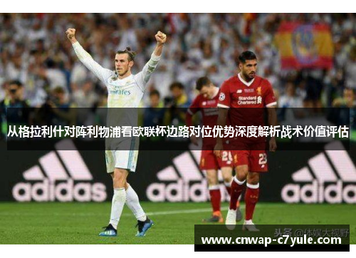 从格拉利什对阵利物浦看欧联杯边路对位优势深度解析战术价值评估 从格拉利什对阵利物浦看欧联杯边路对位优势深度解析战术价值评估
