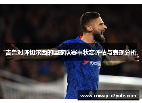 吉鲁对阵切尔西的国家队赛事状态评估与表现分析 吉鲁对阵切尔西的国家队赛事状态评估与表现分析