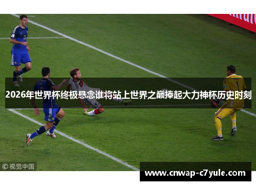 2026年世界杯终极悬念谁将站上世界之巅捧起大力神杯历史时刻 2026年世界杯终极悬念谁将站上世界之巅捧起大力神杯历史时刻