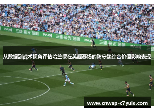从数据到战术视角评估哈兰德在英超赛场的防守端综合价值影响表现 从数据到战术视角评估哈兰德在英超赛场的防守端综合价值影响表现