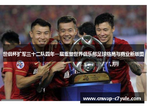 世俱杯扩军三十二队四年一届重塑世界俱乐部足球格局与商业新版图