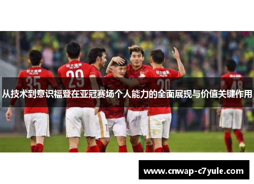 从技术到意识福登在亚冠赛场个人能力的全面展现与价值关键作用