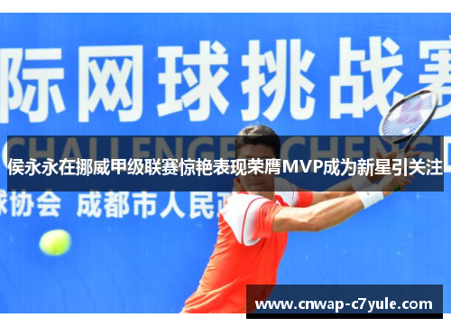 侯永永在挪威甲级联赛惊艳表现荣膺MVP成为新星引关注