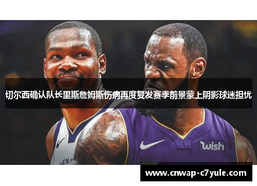 切尔西确认队长里斯詹姆斯伤病再度复发赛季前景蒙上阴影球迷担忧