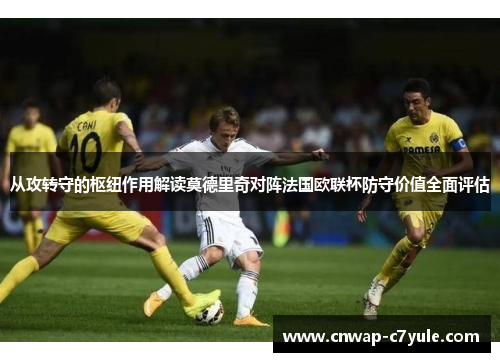 从攻转守的枢纽作用解读莫德里奇对阵法国欧联杯防守价值全面评估