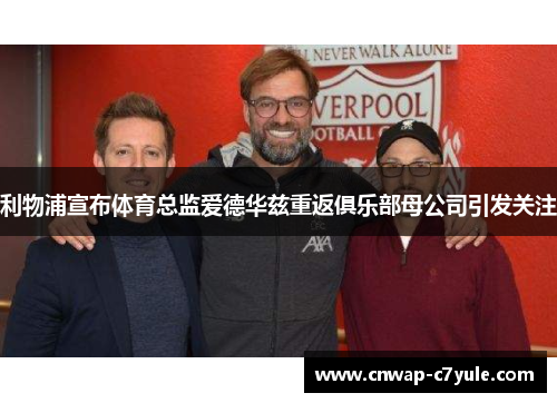 利物浦宣布体育总监爱德华兹重返俱乐部母公司引发关注