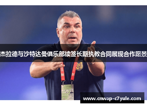 杰拉德与沙特达曼俱乐部续签长期执教合同展现合作愿景 杰拉德与沙特达曼俱乐部续签长期执教合同展现合作愿景