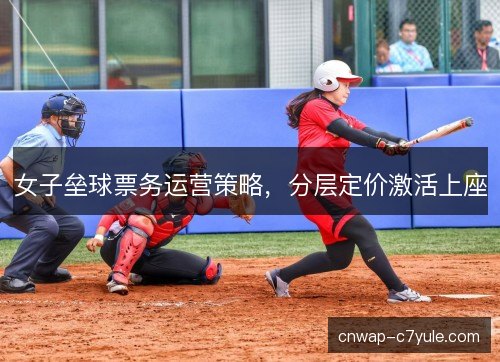女子垒球票务运营策略,分层定价激活上座 女子垒球票务运营策略,分层定价激活上座