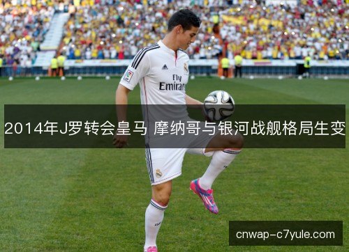 2014年J罗转会皇马 摩纳哥与银河战舰格局生变